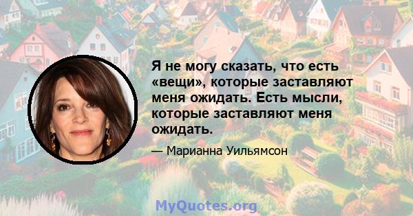 Я не могу сказать, что есть «вещи», которые заставляют меня ожидать. Есть мысли, которые заставляют меня ожидать.