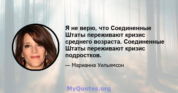 Я не верю, что Соединенные Штаты переживают кризис среднего возраста. Соединенные Штаты переживают кризис подростков.