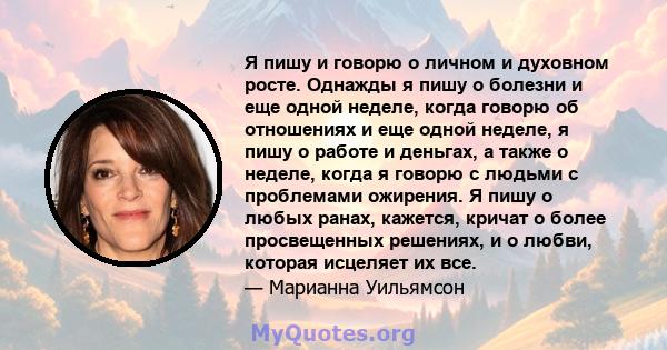 Я пишу и говорю о личном и духовном росте. Однажды я пишу о болезни и еще одной неделе, когда говорю об отношениях и еще одной неделе, я пишу о работе и деньгах, а также о неделе, когда я говорю с людьми с проблемами