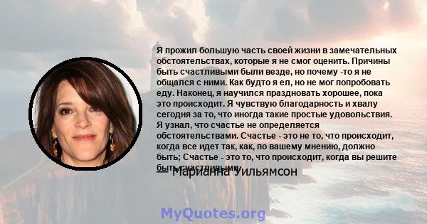 Я прожил большую часть своей жизни в замечательных обстоятельствах, которые я не смог оценить. Причины быть счастливыми были везде, но почему -то я не общался с ними. Как будто я ел, но не мог попробовать еду. Наконец,