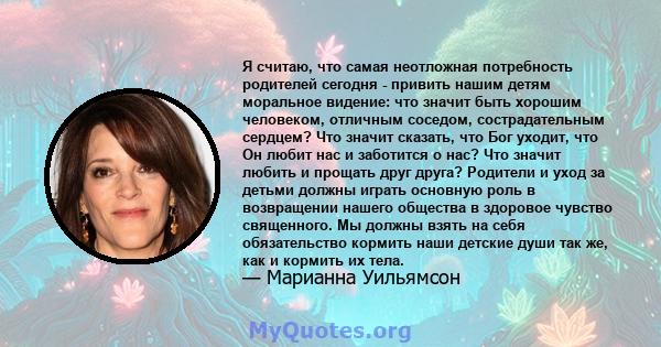 Я считаю, что самая неотложная потребность родителей сегодня - привить нашим детям моральное видение: что значит быть хорошим человеком, отличным соседом, сострадательным сердцем? Что значит сказать, что Бог уходит, что 