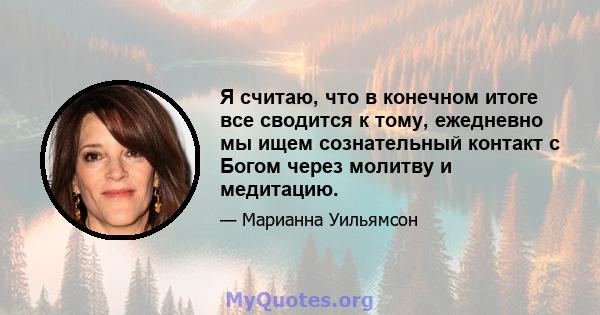 Я считаю, что в конечном итоге все сводится к тому, ежедневно мы ищем сознательный контакт с Богом через молитву и медитацию.