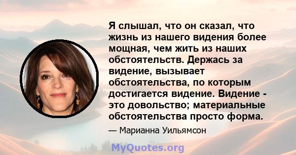 Я слышал, что он сказал, что жизнь из нашего видения более мощная, чем жить из наших обстоятельств. Держась за видение, вызывает обстоятельства, по которым достигается видение. Видение - это довольство; материальные