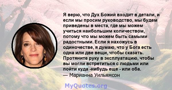 Я верю, что Дух Божий входит в детали, и если мы просим руководство, мы будем приведены в места, где мы можем учиться наибольшим количеством, потому что мы можем быть самыми радостными. Если я нахожусь в одиночестве, я