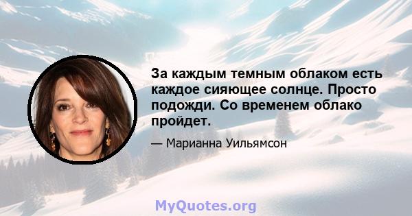 За каждым темным облаком есть каждое сияющее солнце. Просто подожди. Со временем облако пройдет.