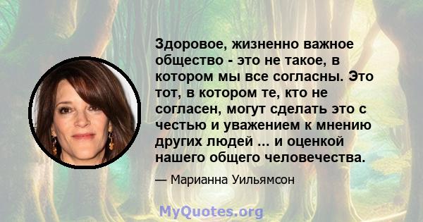 Здоровое, жизненно важное общество - это не такое, в котором мы все согласны. Это тот, в котором те, кто не согласен, могут сделать это с честью и уважением к мнению других людей ... и оценкой нашего общего человечества.