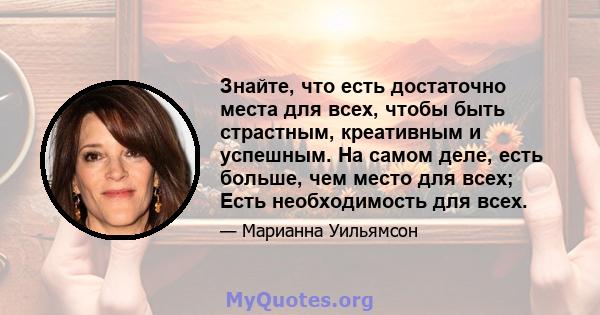 Знайте, что есть достаточно места для всех, чтобы быть страстным, креативным и успешным. На самом деле, есть больше, чем место для всех; Есть необходимость для всех.