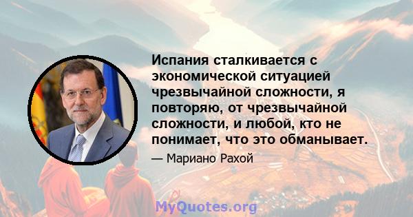 Испания сталкивается с экономической ситуацией чрезвычайной сложности, я повторяю, от чрезвычайной сложности, и любой, кто не понимает, что это обманывает.