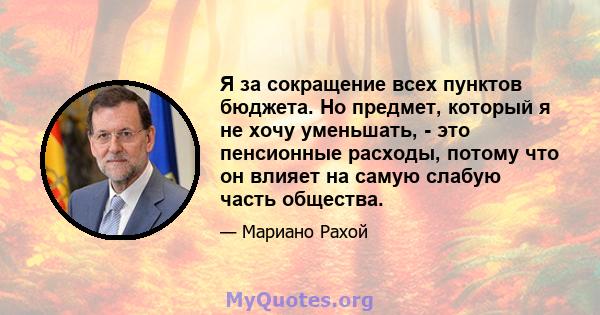 Я за сокращение всех пунктов бюджета. Но предмет, который я не хочу уменьшать, - это пенсионные расходы, потому что он влияет на самую слабую часть общества.