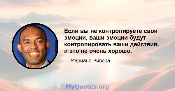 Если вы не контролируете свои эмоции, ваши эмоции будут контролировать ваши действия, и это не очень хорошо.