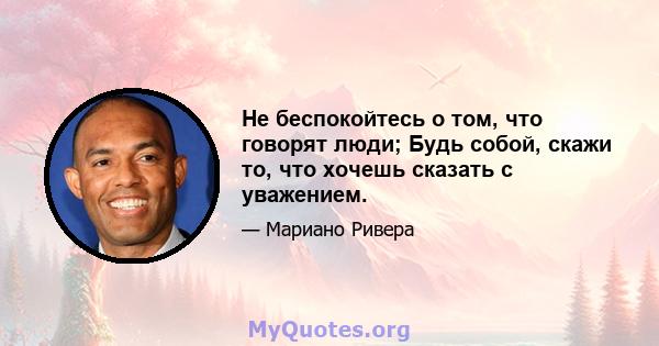 Не беспокойтесь о том, что говорят люди; Будь собой, скажи то, что хочешь сказать с уважением.