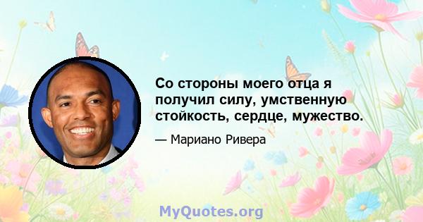 Со стороны моего отца я получил силу, умственную стойкость, сердце, мужество.