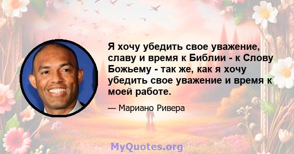 Я хочу убедить свое уважение, славу и время к Библии - к Слову Божьему - так же, как я хочу убедить свое уважение и время к моей работе.