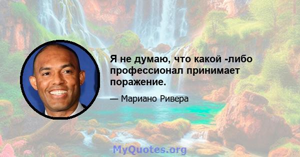 Я не думаю, что какой -либо профессионал принимает поражение.