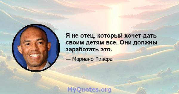 Я не отец, который хочет дать своим детям все. Они должны заработать это.