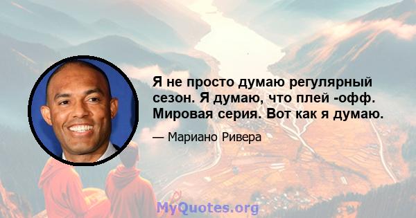 Я не просто думаю регулярный сезон. Я думаю, что плей -офф. Мировая серия. Вот как я думаю.