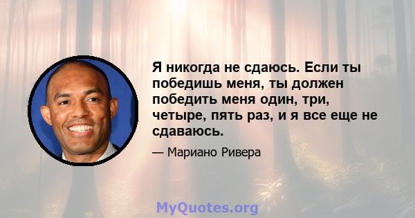 Я никогда не сдаюсь. Если ты победишь меня, ты должен победить меня один, три, четыре, пять раз, и я все еще не сдаваюсь.