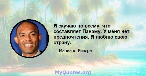 Я скучаю по всему, что составляет Панаму. У меня нет предпочтения. Я люблю свою страну.