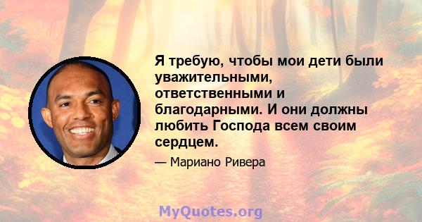 Я требую, чтобы мои дети были уважительными, ответственными и благодарными. И они должны любить Господа всем своим сердцем.