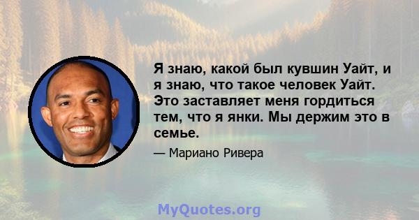 Я знаю, какой был кувшин Уайт, и я знаю, что такое человек Уайт. Это заставляет меня гордиться тем, что я янки. Мы держим это в семье.