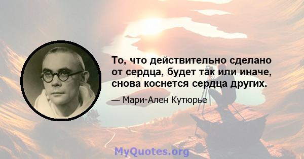 То, что действительно сделано от сердца, будет так или иначе, снова коснется сердца других.