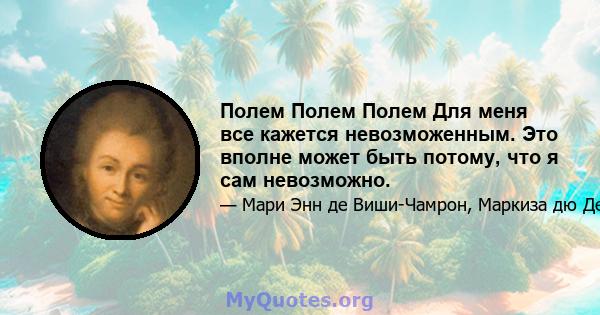 Полем Полем Полем Для меня все кажется невозможенным. Это вполне может быть потому, что я сам невозможно.