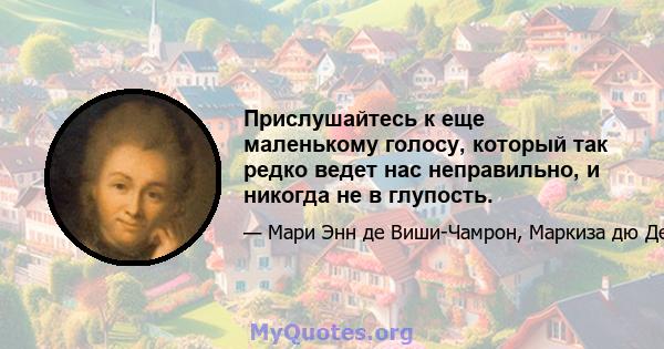 Прислушайтесь к еще маленькому голосу, который так редко ведет нас неправильно, и никогда не в глупость.