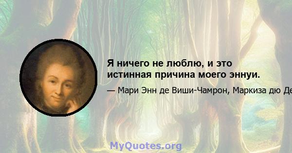 Я ничего не люблю, и это истинная причина моего эннуи.