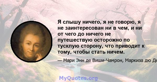 Я слышу ничего, я не говорю, я не заинтересован ни в чем, и ни от чего до ничего не путешествую осторожно по тусклую сторону, что приводит к тому, чтобы стать ничем.