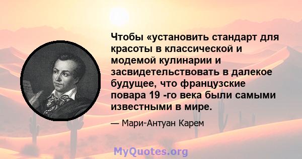 Чтобы «установить стандарт для красоты в классической и модемой кулинарии и засвидетельствовать в далекое будущее, что французские повара 19 -го века были самыми известными в мире.