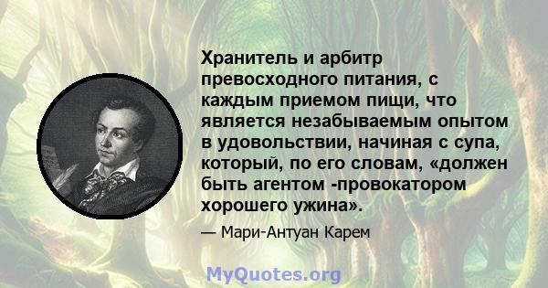 Хранитель и арбитр превосходного питания, с каждым приемом пищи, что является незабываемым опытом в удовольствии, начиная с супа, который, по его словам, «должен быть агентом -провокатором хорошего ужина».