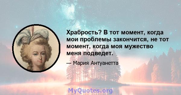 Храбрость? В тот момент, когда мои проблемы закончится, не тот момент, когда моя мужество меня подведет.