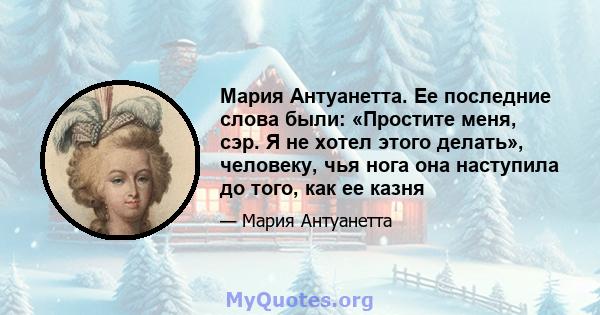 Мария Антуанетта. Ее последние слова были: «Простите меня, сэр. Я не хотел этого делать», человеку, чья нога она наступила до того, как ее казня