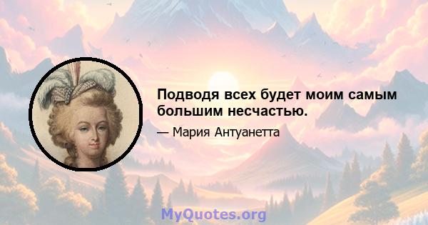 Подводя всех будет моим самым большим несчастью.