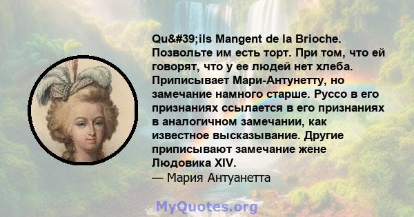 Qu'ils Mangent de la Brioche. Позвольте им есть торт. При том, что ей говорят, что у ее людей нет хлеба. Приписывает Мари-Антунетту, но замечание намного старше. Руссо в его признаниях ссылается в его признаниях в