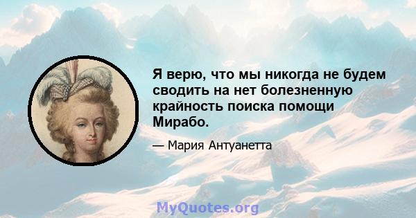 Я верю, что мы никогда не будем сводить на нет болезненную крайность поиска помощи Мирабо.