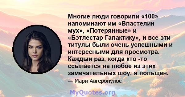 Многие люди говорили «100» напоминают им «Властелин мух», «Потерянные» и «Бэтлестар Галактику», и все эти титулы были очень успешными и интересными для просмотра. Каждый раз, когда кто -то ссылается на любое из этих