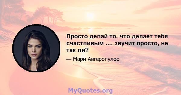 Просто делай то, что делает тебя счастливым .... звучит просто, не так ли?