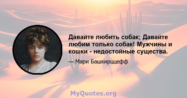 Давайте любить собак; Давайте любим только собак! Мужчины и кошки - недостойные существа.