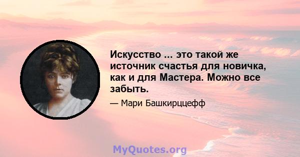 Искусство ... это такой же источник счастья для новичка, как и для Мастера. Можно все забыть.