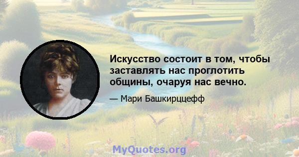 Искусство состоит в том, чтобы заставлять нас проглотить общины, очаруя нас вечно.