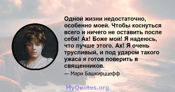 Одной жизни недостаточно, особенно моей. Чтобы коснуться всего и ничего не оставить после себя! Ах! Боже мой! Я надеюсь, что лучше этого. Ах! Я очень трусливый, и под ударом такого ужаса я готов поверить в священников.