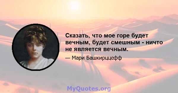 Сказать, что мое горе будет вечным, будет смешным - ничто не является вечным.