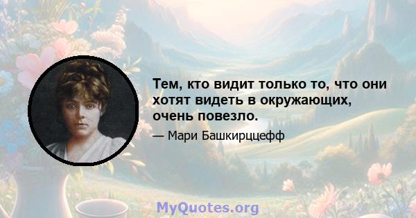 Тем, кто видит только то, что они хотят видеть в окружающих, очень повезло.