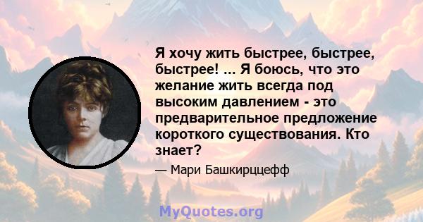 Я хочу жить быстрее, быстрее, быстрее! ... Я боюсь, что это желание жить всегда под высоким давлением - это предварительное предложение короткого существования. Кто знает?