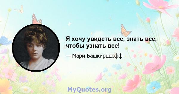 Я хочу увидеть все, знать все, чтобы узнать все!