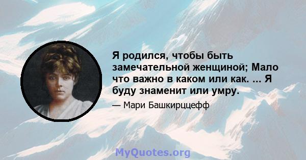 Я родился, чтобы быть замечательной женщиной; Мало что важно в каком или как. ... Я буду знаменит или умру.