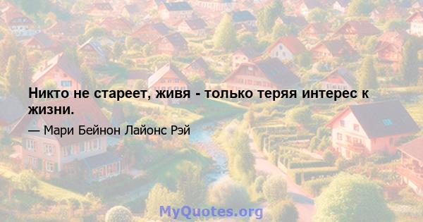 Никто не стареет, живя - только теряя интерес к жизни.