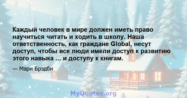 Каждый человек в мире должен иметь право научиться читать и ходить в школу. Наша ответственность, как граждане Global, несут доступ, чтобы все люди имели доступ к развитию этого навыка ... и доступу к книгам.