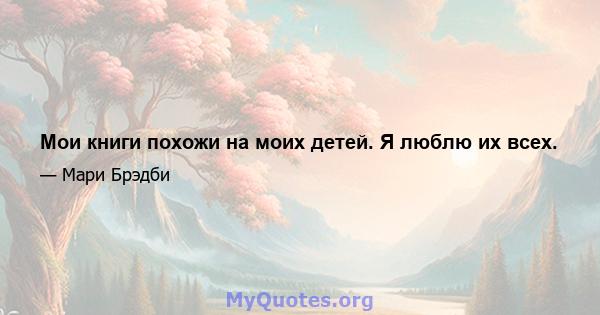 Мои книги похожи на моих детей. Я люблю их всех.